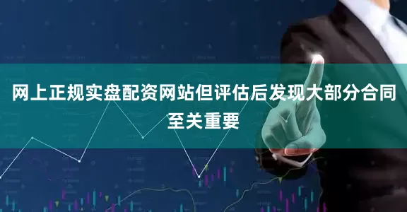 网上正规实盘配资网站但评估后发现大部分合同至关重要
