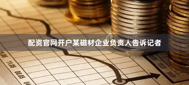 配资官网开户某磁材企业负责人告诉记者