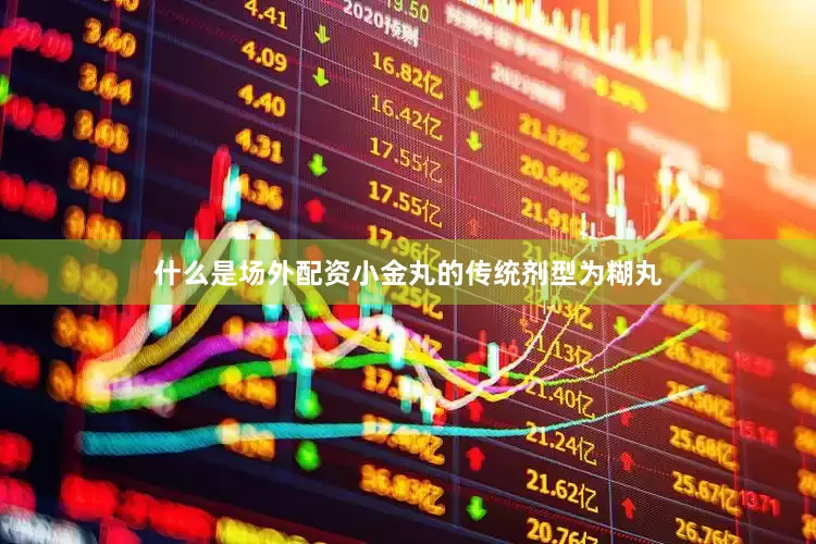 什么是场外配资小金丸的传统剂型为糊丸