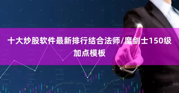 十大炒股软件最新排行结合法师/魔剑士150级加点模板