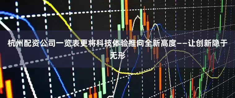 杭州配资公司一览表更将科技体验推向全新高度——让创新隐于无形