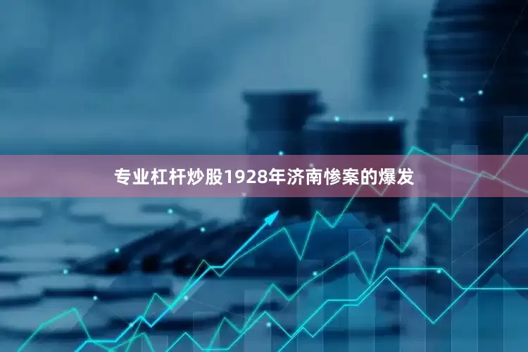 专业杠杆炒股1928年济南惨案的爆发