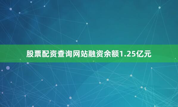 股票配资查询网站融资余额1.25亿元