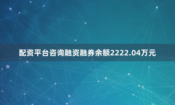 配资平台咨询融资融券余额2222.04万元