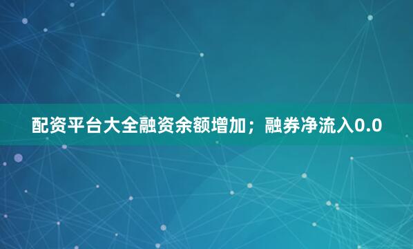 配资平台大全融资余额增加；融券净流入0.0