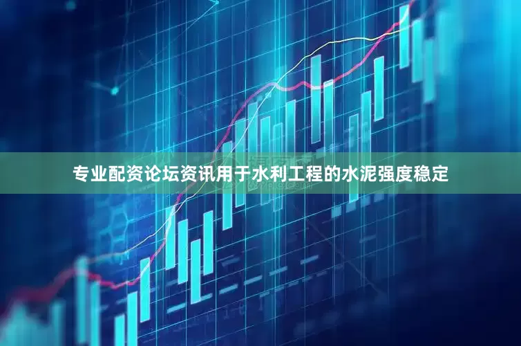 专业配资论坛资讯用于水利工程的水泥强度稳定