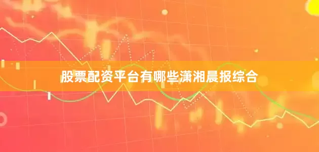 股票配资平台有哪些潇湘晨报综合