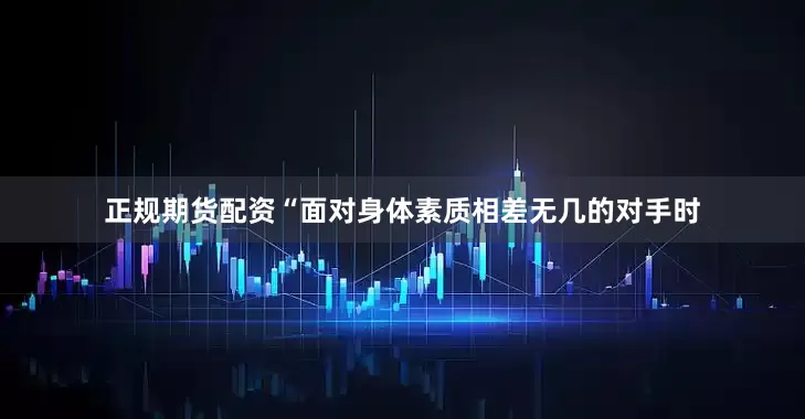 正规期货配资“面对身体素质相差无几的对手时