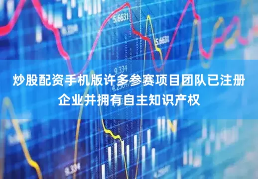 炒股配资手机版许多参赛项目团队已注册企业并拥有自主知识产权