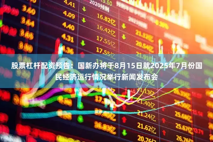 股票杠杆配资预告：国新办将于8月15日就2025年7月份国民经济运行情况举行新闻发布会