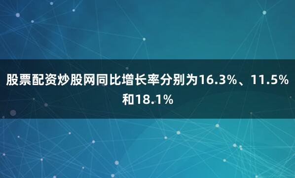 股票配资炒股网同比增长率分别为16.3%、11.5%和18.1%