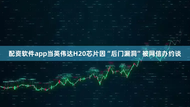 配资软件app当英伟达H20芯片因“后门漏洞”被网信办约谈