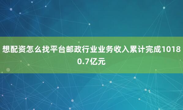 想配资怎么找平台邮政行业业务收入累计完成10180.7亿元