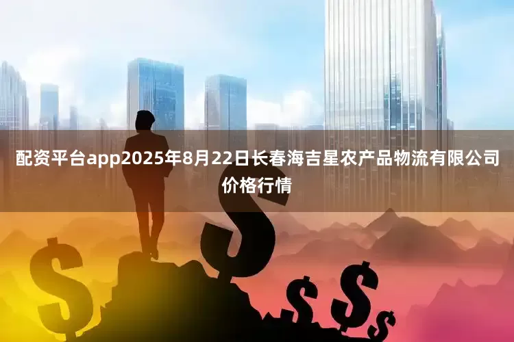 配资平台app2025年8月22日长春海吉星农产品物流有限公司价格行情